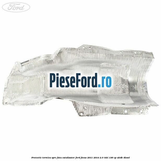 Protectie termica spre fata catalizator Ford Focus 2011-2014 2.0 TDCi 136 cp UKDB diesel