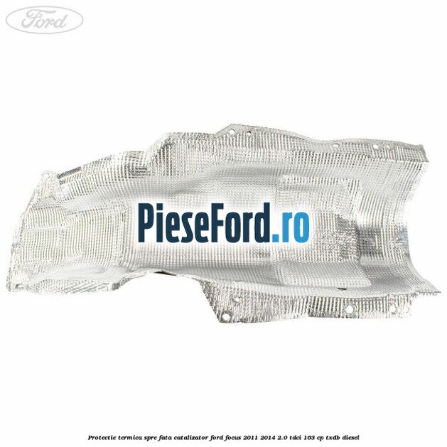 Protectie termica spre fata catalizator Ford Focus 2011-2014 2.0 TDCi 163 cp TXDB diesel