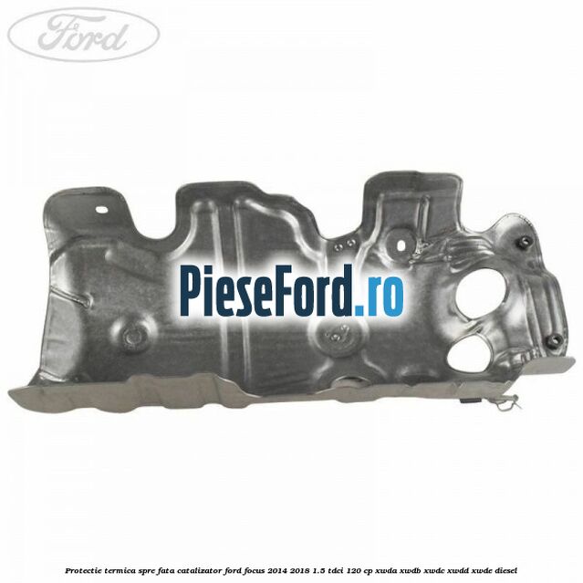 Protectie termica spre fata catalizator Ford Focus 2014-2018 1.5 TDCi 120 cp XWDA, XWDB, XWDC, XWDD, XWDE diesel