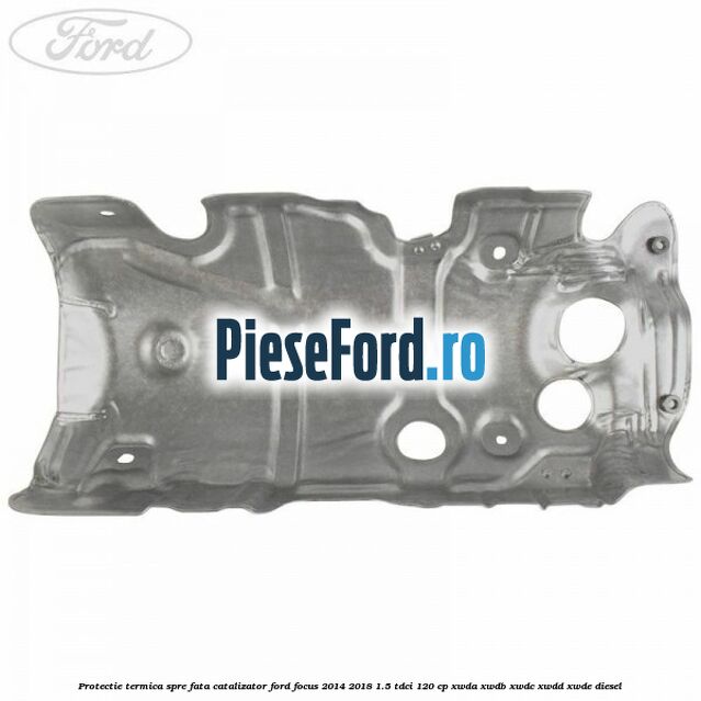 Protectie termica spre fata catalizator Ford Focus 2014-2018 1.5 TDCi 120 cp XWDA, XWDB, XWDC, XWDD, XWDE diesel