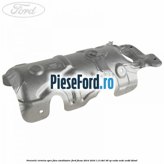 Protectie termica spre fata catalizator Ford Focus 2014-2018 1.5 TDCi 95 cp XXDA, XXDC, XXDD diesel