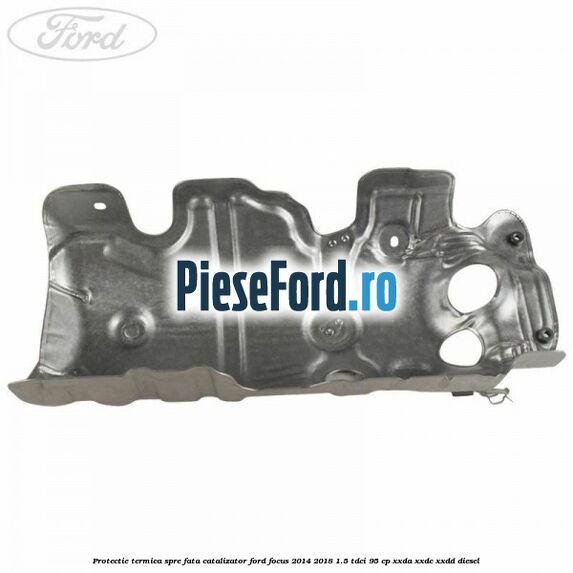 Protectie termica spre fata catalizator Ford Focus 2014-2018 1.5 TDCi 95 cp XXDA, XXDC, XXDD diesel