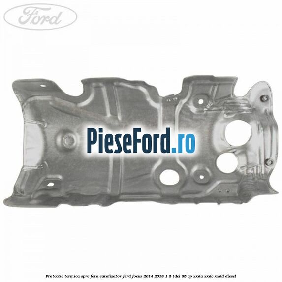 Protectie termica spre fata catalizator Ford Focus 2014-2018 1.5 TDCi 95 cp XXDA, XXDC, XXDD diesel
