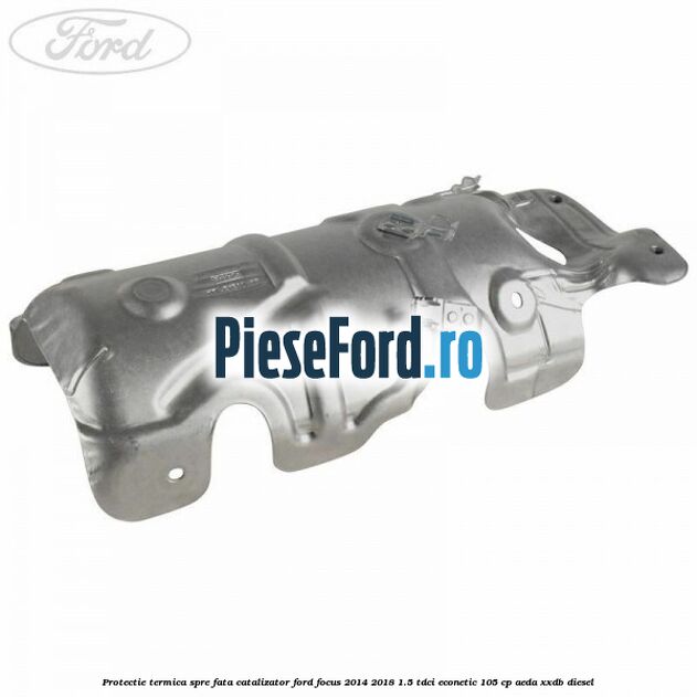 Protectie termica spre fata catalizator Ford Focus 2014-2018 1.5 TDCi ECOnetic 105 cp AEDA, XXDB diesel