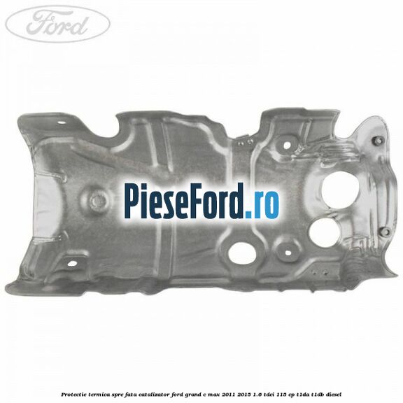 Protectie termica spre fata catalizator Ford Grand C-Max 2011-2015 1.6 TDCi 115 cp T1DA, T1DB diesel