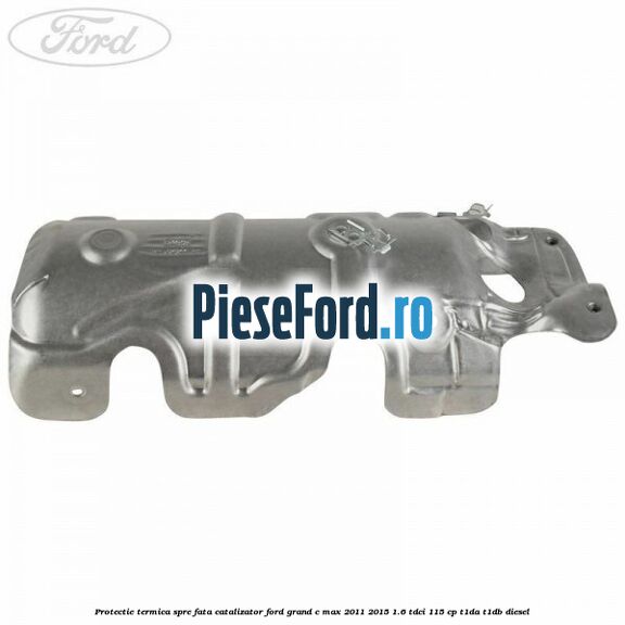 Protectie termica spre fata catalizator Ford Grand C-Max 2011-2015 1.6 TDCi 115 cp T1DA, T1DB diesel