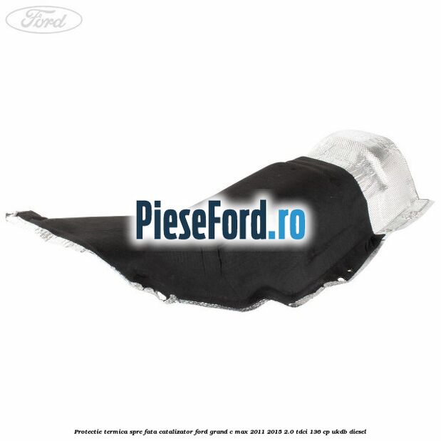 Protectie termica spre fata catalizator Ford Grand C-Max 2011-2015 2.0 TDCi 136 cp Protectie termica spre fata catalizator Ford Grand C-Max 2011-2015 2.0 TDCi 136 cp UKDB diesel