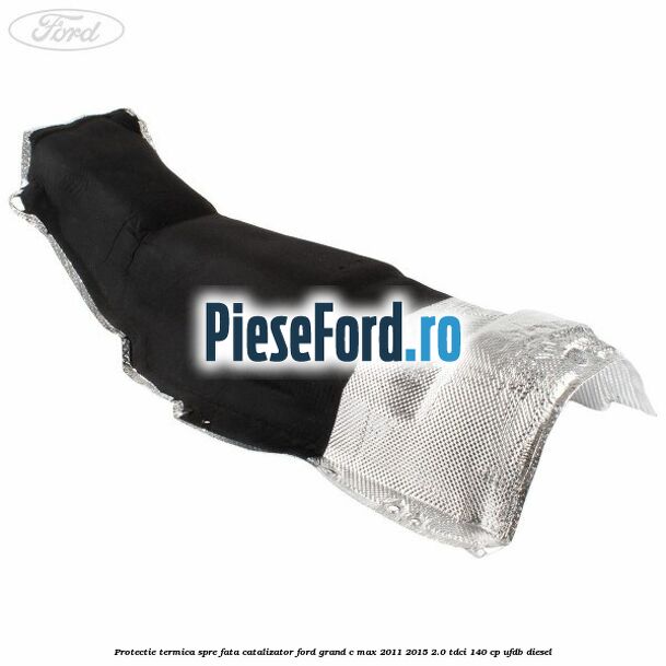 Protectie termica spre fata catalizator Ford Grand C-Max 2011-2015 2.0 TDCi 140 cp UFDB diesel