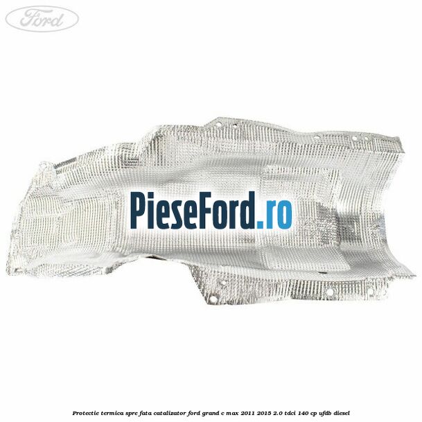 Protectie termica spre fata catalizator Ford Grand C-Max 2011-2015 2.0 TDCi 140 cp UFDB diesel