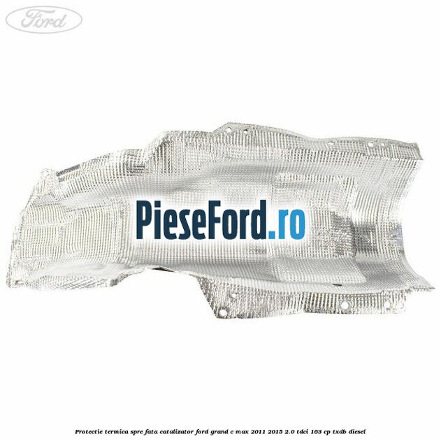 Protectie termica spre fata catalizator Ford Grand C-Max 2011-2015 2.0 TDCi 163 cp TXDB diesel