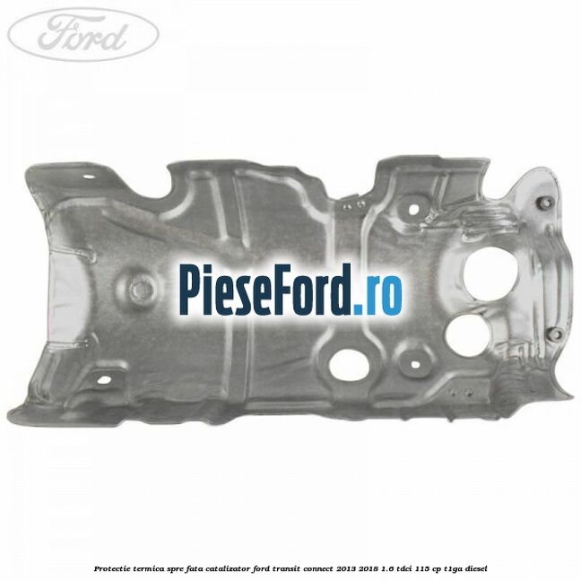 Protectie termica spre fata catalizator Ford Transit Connect 2013-2018 1.6 TDCi 115 cp T1GA diesel