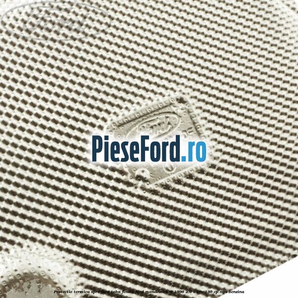 Protectie termica spre fata toba finala Ford Mondeo 1993-1996 2.0 i 16V 136 cp Protectie termica spre fata toba finala Ford Mondeo 1993-1996 2.0 i 16V 136 cp NGA benzina
