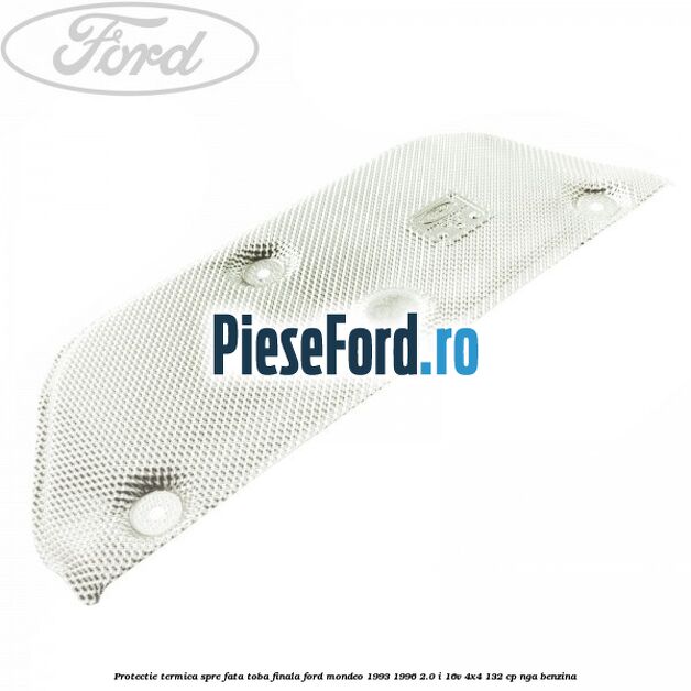 Protectie termica spre fata toba finala Ford Mondeo 1993-1996 2.0 i 16V 4x4 132 cp NGA benzina