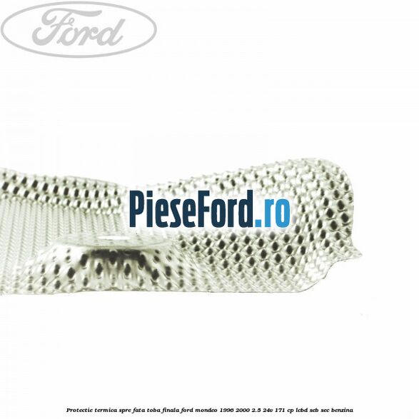 Protectie termica spre fata toba finala Ford Mondeo 1996-2000 2.5 24V 171 cp LCBD, SEB, SEC benzina