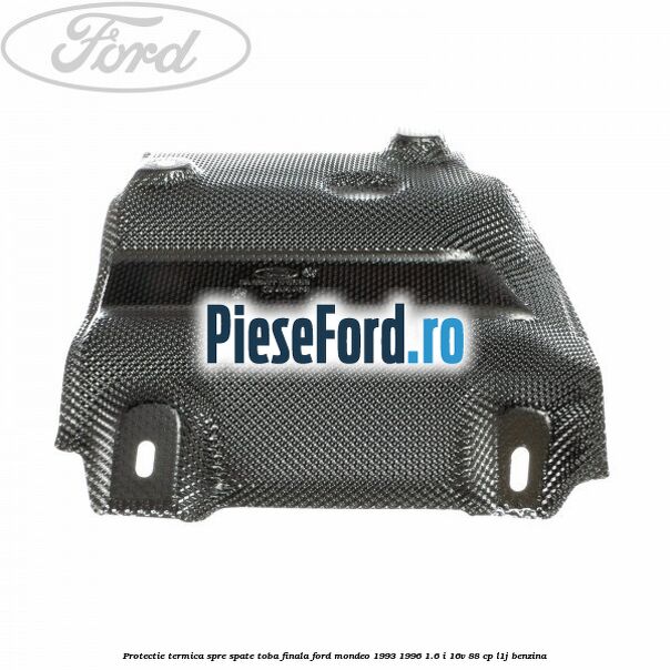 Protectie termica spre spate toba finala Ford Mondeo 1993-1996 1.6 i 16V 88 cp L1J benzina