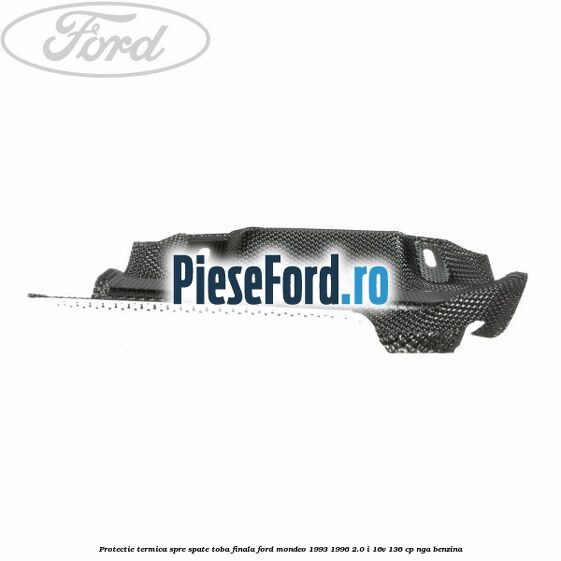 Protectie termica spre spate toba finala Ford Mondeo 1993-1996 2.0 i 16V 136 cp Protectie termica spre spate toba finala Ford Mondeo 1993-1996 2.0 i 16V 136 cp NGA benzina