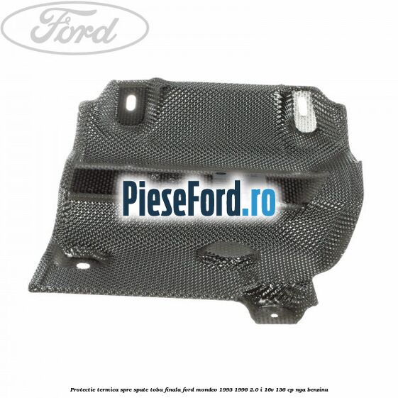 Protectie termica spre spate toba finala Ford Mondeo 1993-1996 2.0 i 16V 136 cp Protectie termica spre spate toba finala Ford Mondeo 1993-1996 2.0 i 16V 136 cp NGA benzina