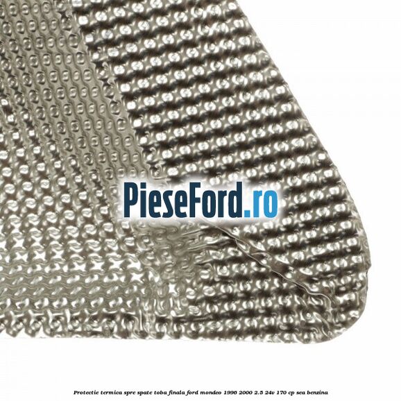 Protectie termica spre spate toba finala Ford Mondeo 1996-2000 2.5 24V 170 cp Protectie termica spre spate toba finala Ford Mondeo 1996-2000 2.5 24V 170 cp SEA benzina