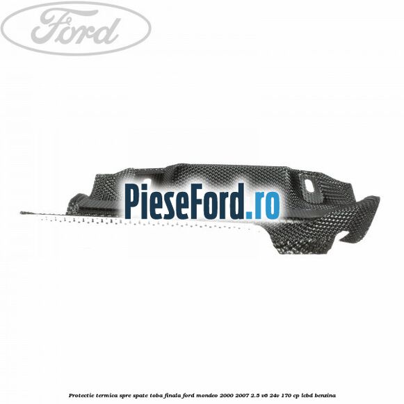 Protectie termica spre spate toba finala Ford Mondeo 2000-2007 2.5 V6 24V 170 cp LCBD benzina