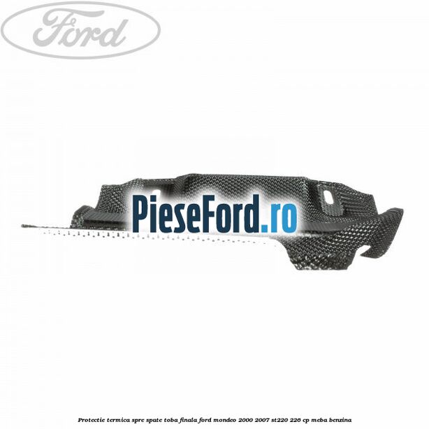 Protectie termica spre spate toba finala Ford Mondeo 2000-2007 ST220 226 cp Protectie termica spre spate toba finala Ford Mondeo 2000-2007 ST220 226 cp MEBA benzina