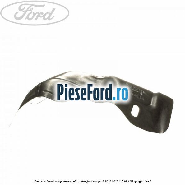 Protectie termica superioara catalizator Ford EcoSport 2013-2018 1.5 TDCi 90 cp Protectie termica superioara catalizator Ford EcoSport 2013-2018 1.5 TDCi 90 cp UGJE diesel