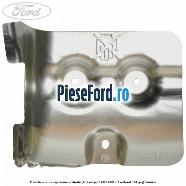 Protectie termica superioara catalizator Ford EcoSport 2019-2023 1.0 EcoBoost 100 cp Protectie termica superioara catalizator Ford EcoSport 2019-2023 1.0 EcoBoost 100 cp SFJL benzina