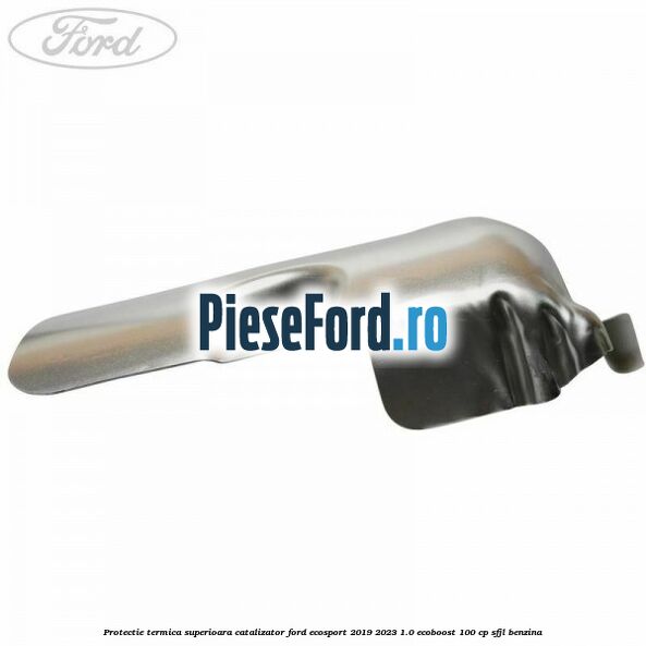 Protectie termica superioara catalizator Ford EcoSport 2019-2023 1.0 EcoBoost 100 cp Protectie termica superioara catalizator Ford EcoSport 2019-2023 1.0 EcoBoost 100 cp SFJL benzina