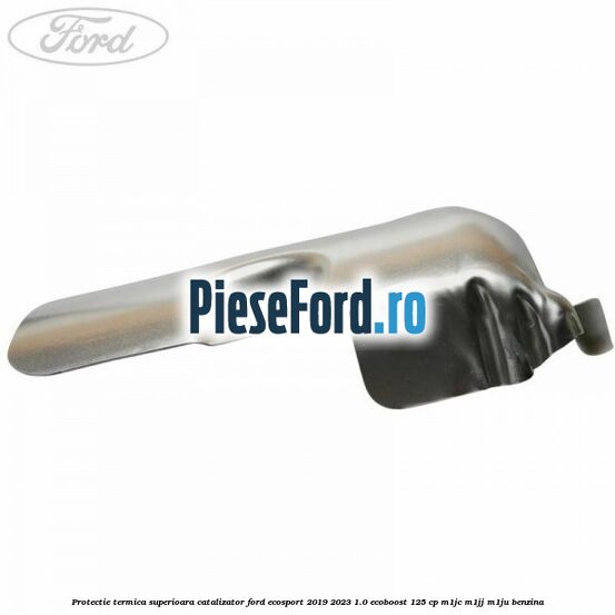 Protectie termica superioara catalizator Ford EcoSport 2019-2023 1.0 EcoBoost 125 cp M1JC, M1JJ, M1JU benzina