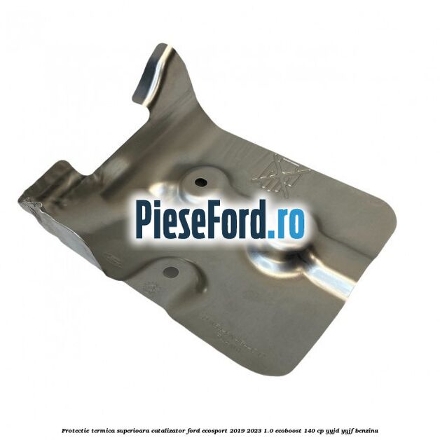 Protectie termica superioara catalizator Ford EcoSport 2019-2023 1.0 EcoBoost 140 cp YYJD, YYJF benzina
