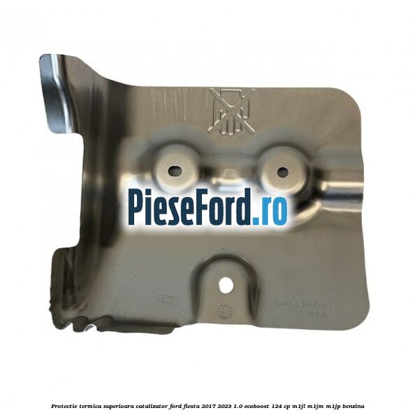 Protectie termica superioara catalizator Ford Fiesta 2017-2023 1.0 EcoBoost 124 cp Protectie termica superioara catalizator Ford Fiesta 2017-2023 1.0 EcoBoost 124 cp M1JL, M1JM, M1JP benzina