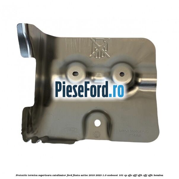 Protectie termica superioara catalizator Ford Fiesta Active 2018-2023 1.0 EcoBoost 101 cp SFJE, SFJF, SFJH, SFJJ, SFJK benzina