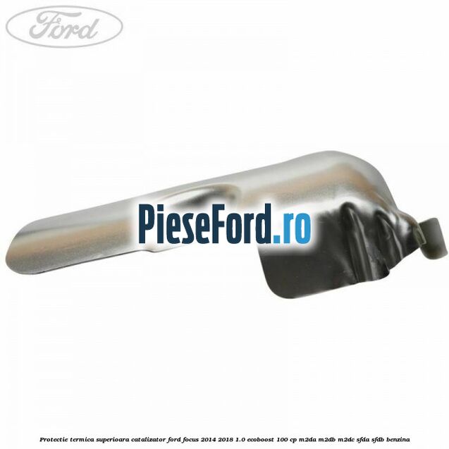 Protectie termica superioara catalizator Ford Focus 2014-2018 1.0 EcoBoost 100 cp M2DA, M2DB, M2DC, SFDA, SFDB benzina