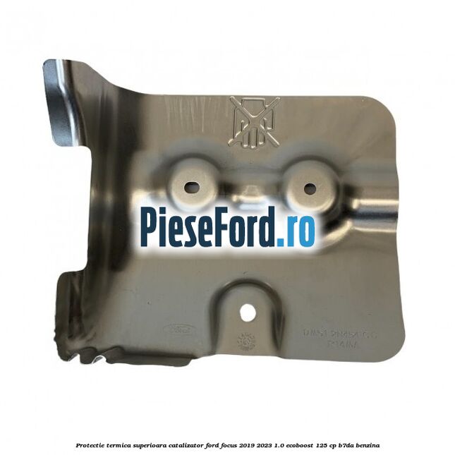 Protectie termica superioara catalizator Ford Focus 2019-2023 1.0 EcoBoost 125 cp B7DA benzina