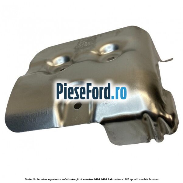Protectie termica superioara catalizator Ford Mondeo 2014-2018 1.0 EcoBoost 125 cp M1CA, M1CB benzina
