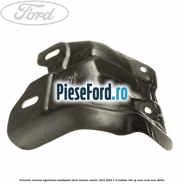 Protectie termica superioara catalizator Ford Tourneo Courier 2019-2023 1.5 EcoBlue 100 cp XXCA, XXCB, XXCC diesel