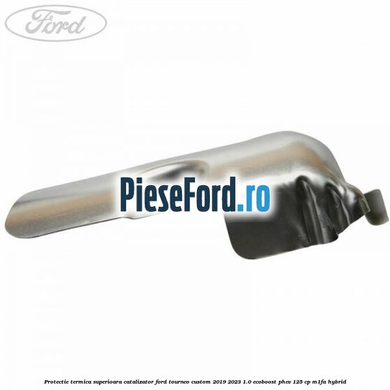 Protectie termica superioara catalizator Ford Tourneo Custom 2019-2023 1.0 EcoBoost PHEV 125 cp M1FA Hybrid
