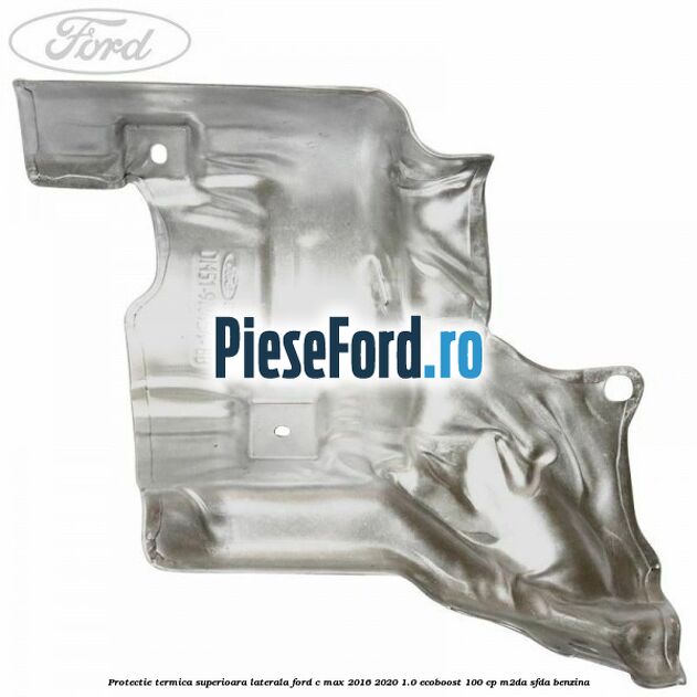 Protectie termica superioara laterala Ford C-Max 2016-2020 1.0 EcoBoost 100 cp Protectie termica superioara laterala Ford C-Max 2016-2020 1.0 EcoBoost 100 cp M2DA, SFDA benzina
