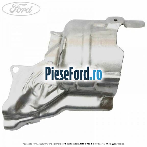 Protectie termica superioara laterala Ford Fiesta Active 2018-2023 1.0 EcoBoost 140 cp YYJE benzina