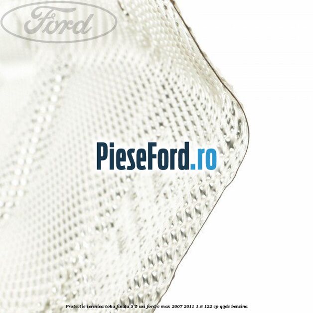 Protectie termica toba finala, 3/5 usi Ford C-Max 2007-2011 1.8 122 cp QQDC benzina