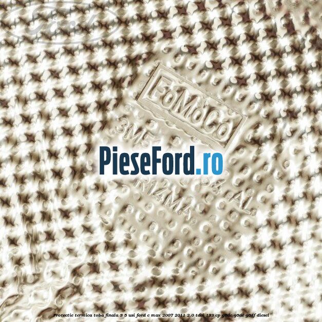 Protectie termica toba finala, 3/5 usi Ford C-Max 2007-2011 2.0 TDCi 133 cp G6DC, G6DE, G6DF diesel