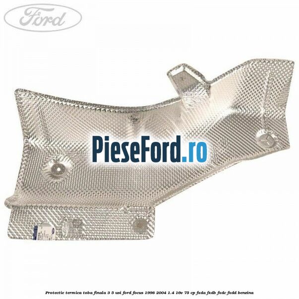 Protectie termica toba finala 3/5 usi Ford Focus 1998-2004 1.4 16V 75 cp FXDA, FXDB, FXDC, FXDD benzina