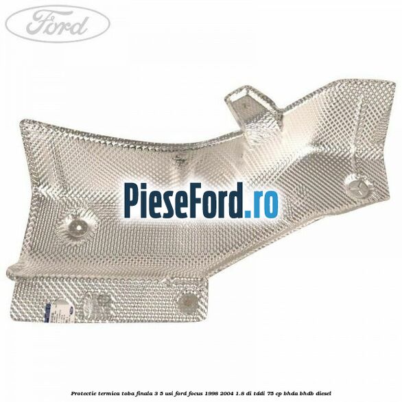 Protectie termica toba finala 3/5 usi Ford Focus 1998-2004 1.8 DI/TDDi 75 cp BHDA, BHDB diesel