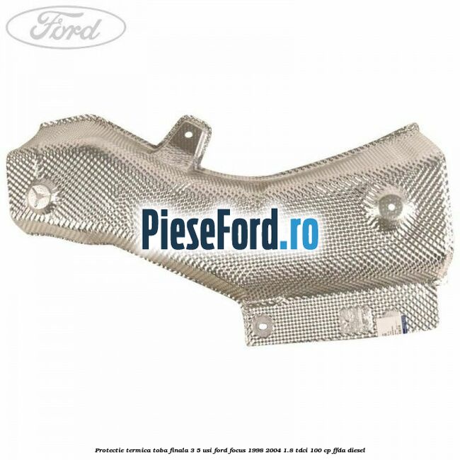 Protectie termica toba finala 3/5 usi Ford Focus 1998-2004 1.8 TDCi 100 cp Protectie termica toba finala 3/5 usi Ford Focus 1998-2004 1.8 TDCi 100 cp FFDA diesel