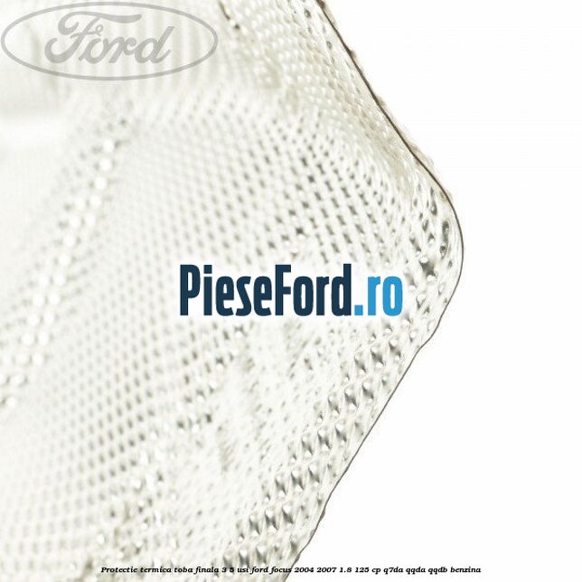 Protectie termica toba finala, 3/5 usi Ford Focus 2004-2007 1.8 125 cp Q7DA, QQDA, QQDB benzina