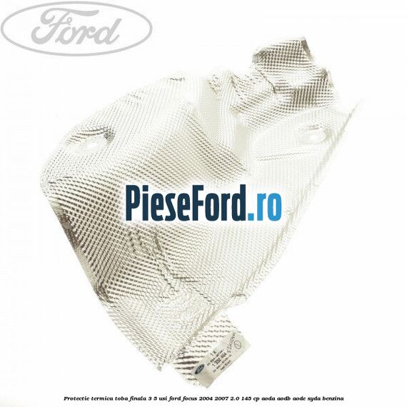 Protectie termica toba finala, 3/5 usi Ford Focus 2004-2007 2.0 145 cp Protectie termica toba finala, 3/5 usi Ford Focus 2004-2007 2.0 145 cp AODA, AODB, AODE, SYDA benzina