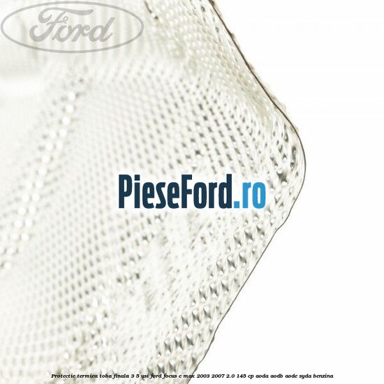 Protectie termica toba finala, 3/5 usi Ford Focus C-Max 2003-2007 2.0 145 cp AODA, AODB, AODE, SYDA benzina