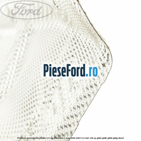Protectie termica toba finala, 3/5 usi Ford Focus C-Max 2003-2007 2.0 TDCi 136 cp G6DA, G6DB, G6DD, G6DG diesel