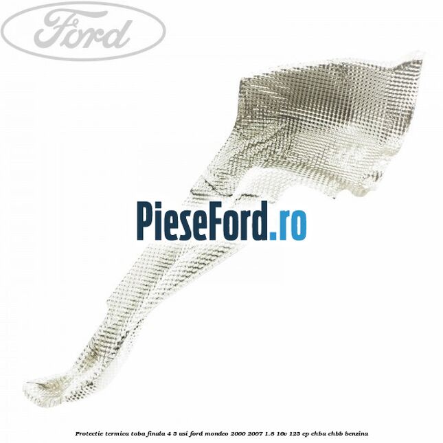 Protectie termica toba finala 4/5 usi Ford Mondeo 2000-2007 1.8 16V 125 cp CHBA, CHBB benzina