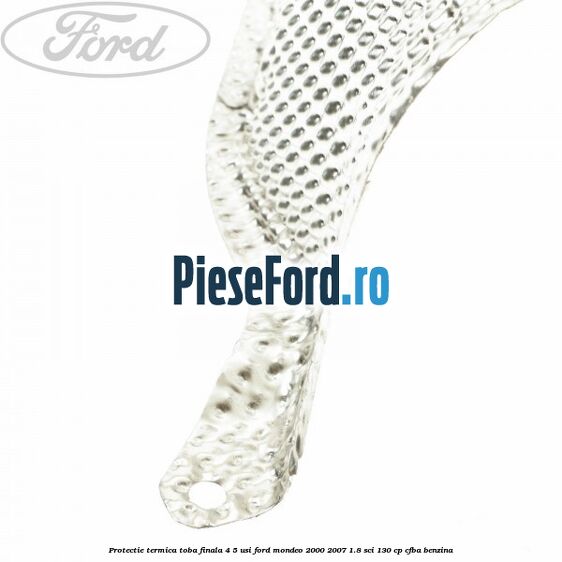 Protectie termica toba finala 4/5 usi Ford Mondeo 2000-2007 1.8 SCi 130 cp CFBA benzina