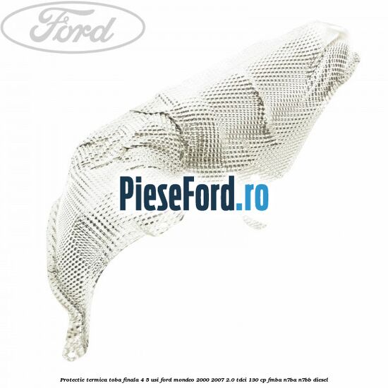 Protectie termica toba finala 4/5 usi Ford Mondeo 2000-2007 2.0 TDCi 130 cp FMBA, N7BA, N7BB diesel